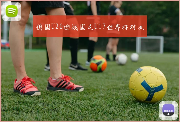 德国U20迎战国足U17世界杯对决