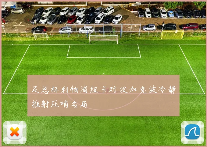 足总杯利物浦纽卡对攻加克波冷静推射压哨名局