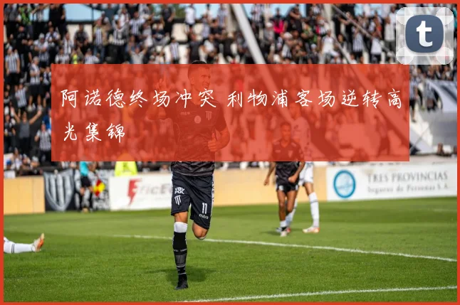 阿诺德终场冲突 利物浦客场逆转高光集锦