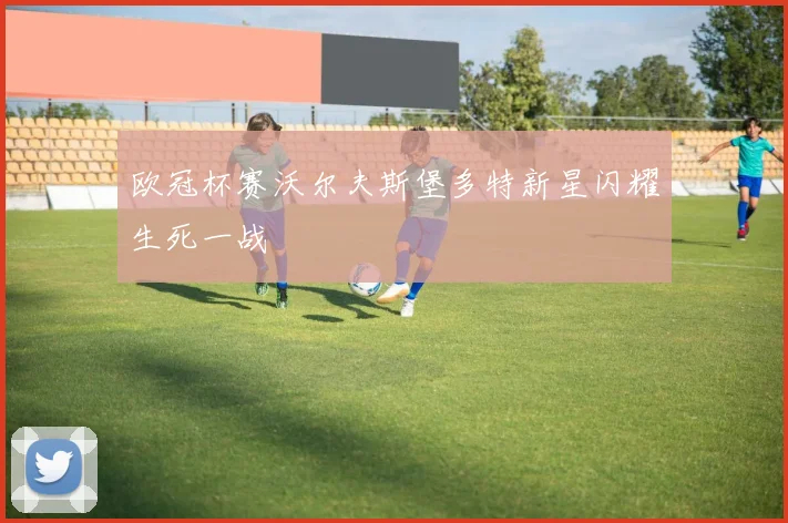 欧冠杯赛沃尔夫斯堡多特新星闪耀生死一战