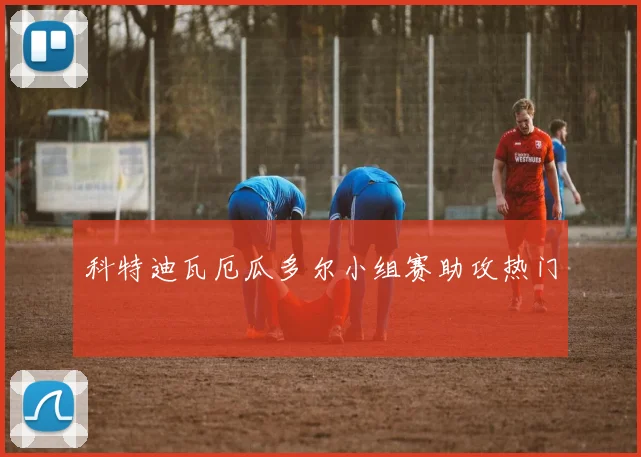 科特迪瓦厄瓜多尔小组赛助攻热门