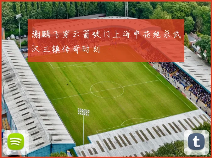 谢鹏飞穿云箭破门上海申花绝杀武汉三镇传奇时刻
