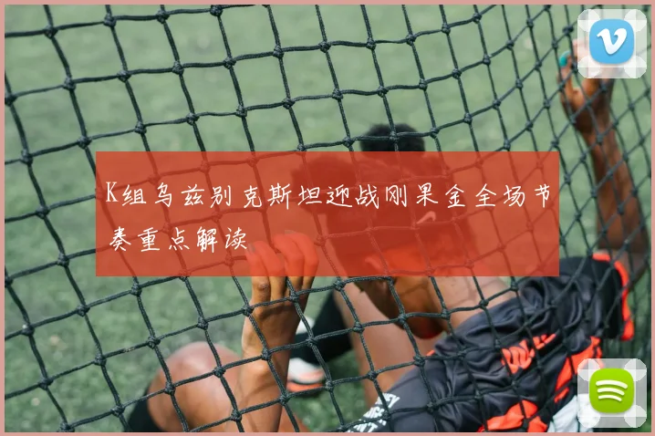 K组乌兹别克斯坦迎战刚果金全场节奏重点解读