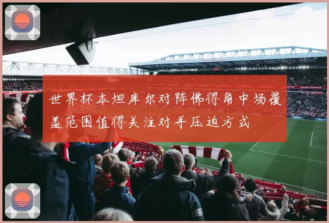 世界杯本坦库尔对阵佛得角中场覆盖范围值得关注对手压迫方式