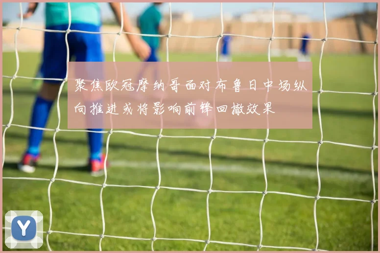 聚焦欧冠摩纳哥面对布鲁日中场纵向推进或将影响前锋回撤效果