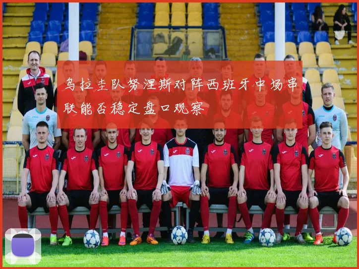 乌拉圭队努涅斯对阵西班牙中场串联能否稳定盘口观察