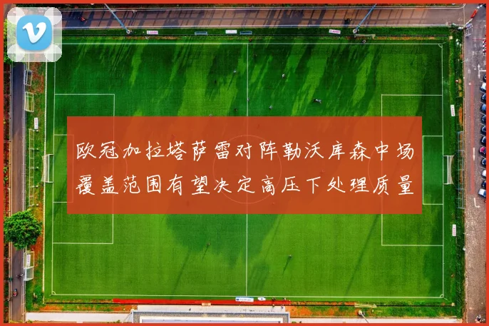 欧冠加拉塔萨雷对阵勒沃库森中场覆盖范围有望决定高压下处理质量