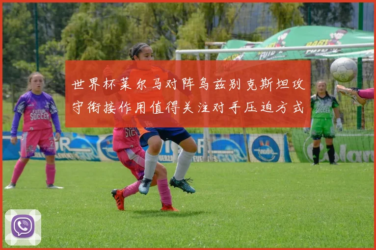 世界杯莱尔马对阵乌兹别克斯坦攻守衔接作用值得关注对手压迫方式