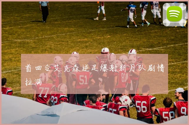 首回合艾克森逆足爆射新月队剧情拉满