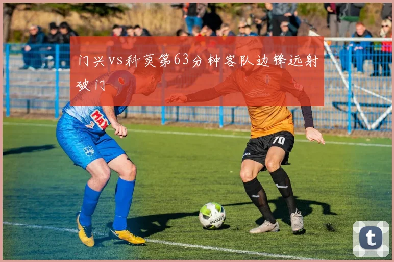 门兴vs科莫第63分钟客队边锋远射破门