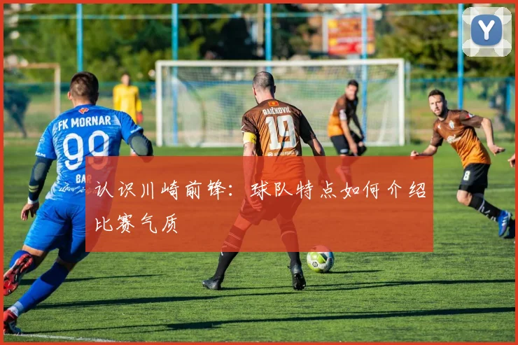 认识川崎前锋:球队特点如何介绍比赛气质