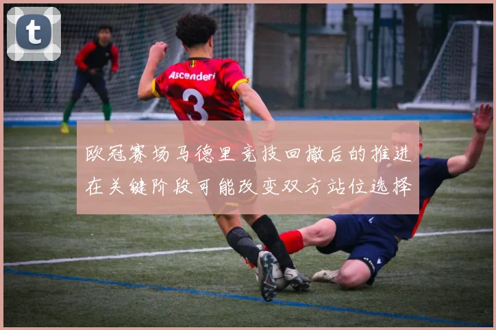 欧冠赛场马德里竞技回撤后的推进在关键阶段可能改变双方站位选择