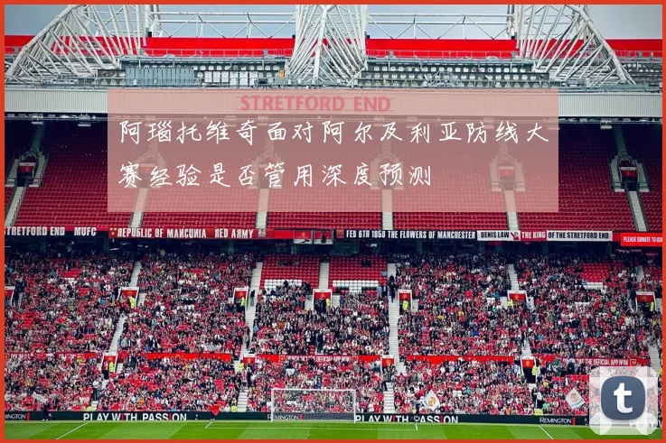 阿瑙托维奇面对阿尔及利亚防线大赛经验是否管用深度预测