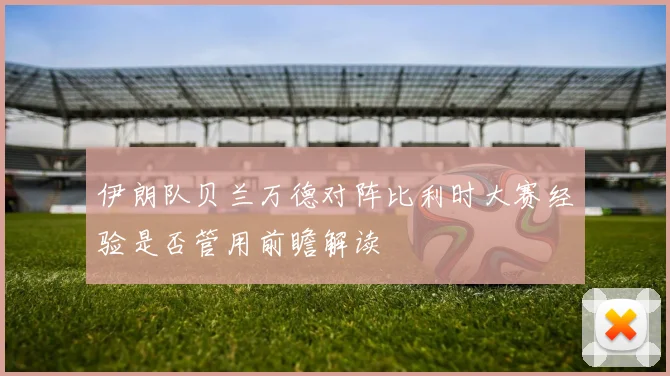 伊朗队贝兰万德对阵比利时大赛经验是否管用前瞻解读