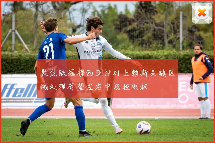 聚焦欧冠穆西亚拉对上赖斯关键区域处理有望左右中场控制权