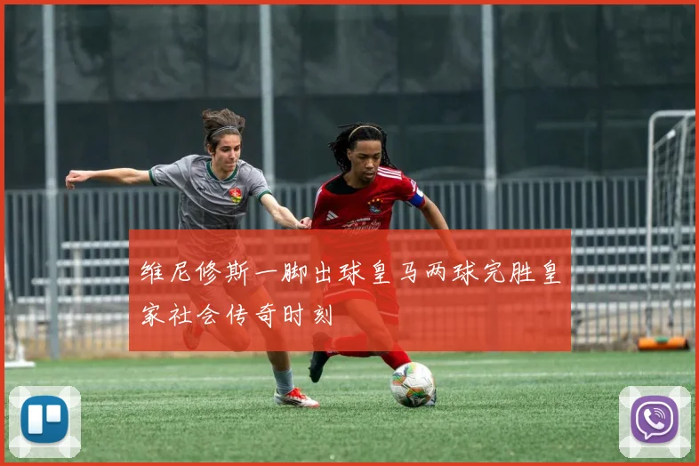 维尼修斯一脚出球皇马两球完胜皇家社会传奇时刻