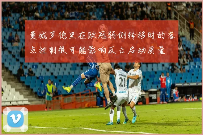 曼城罗德里在欧冠弱侧转移时的落点控制很可能影响反击启动质量