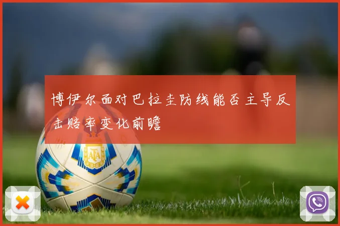 博伊尔面对巴拉圭防线能否主导反击赔率变化前瞻