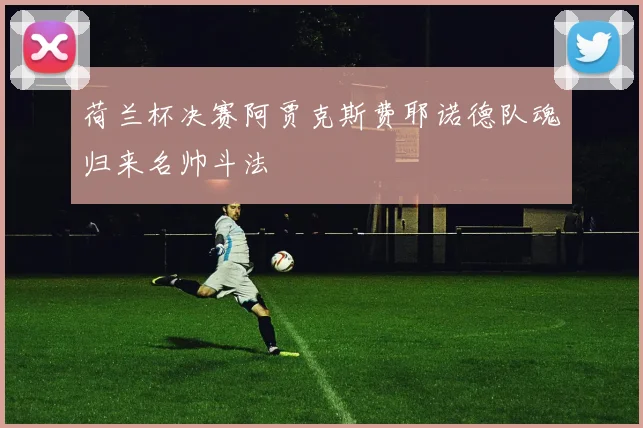 荷兰杯决赛阿贾克斯费耶诺德队魂归来名帅斗法