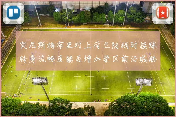 突尼斯梅布里对上荷兰防线时接球转身流畅度能否增加禁区前沿威胁