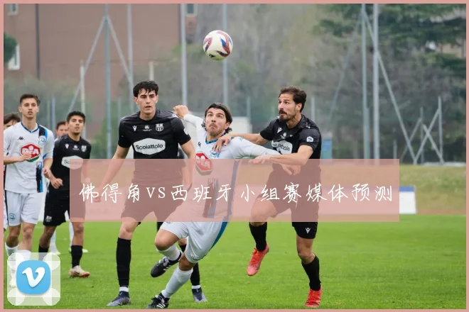 佛得角vs西班牙小组赛媒体预测