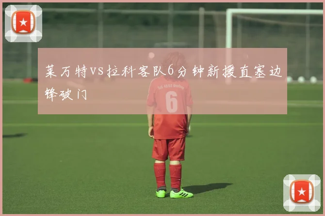 莱万特vs拉科客队6分钟新援直塞边锋破门