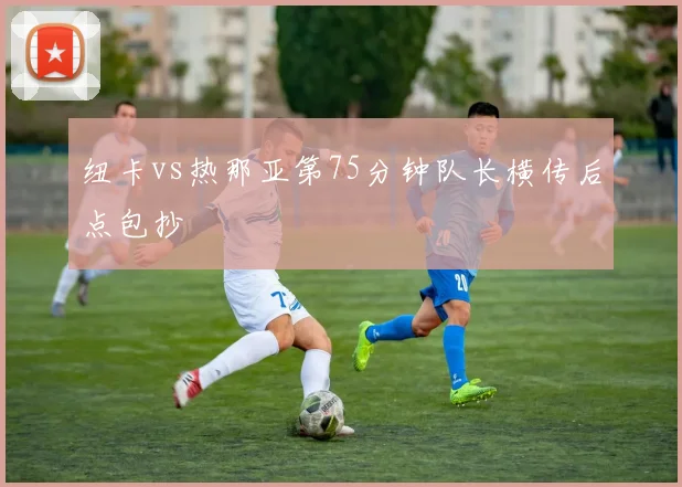 纽卡vs热那亚第75分钟队长横传后点包抄