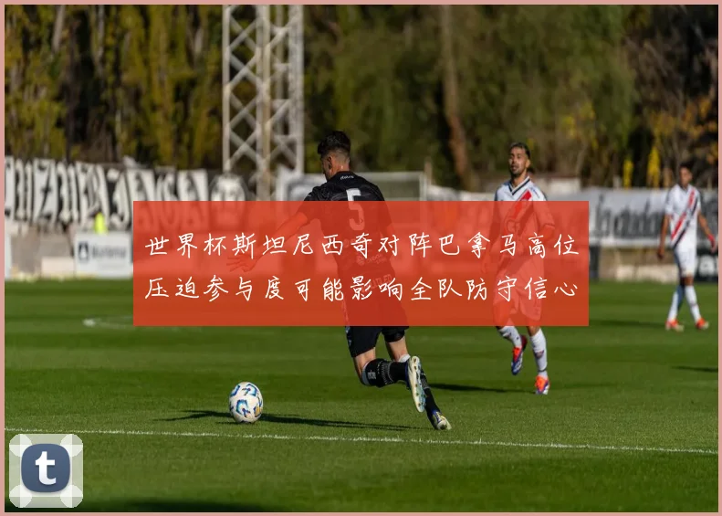 世界杯斯坦尼西奇对阵巴拿马高位压迫参与度可能影响全队防守信心