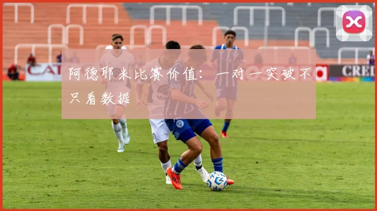 阿德耶米比赛价值:一对一突破不只看数据