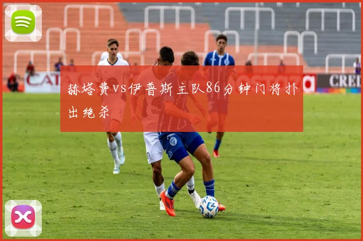 赫塔费vs伊普斯主队86分钟门将扑出绝杀