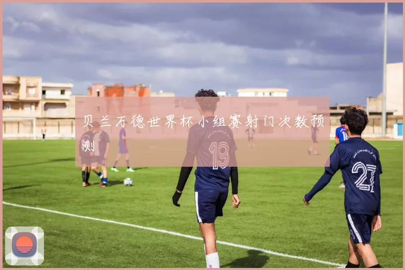 贝兰万德世界杯小组赛射门次数预测