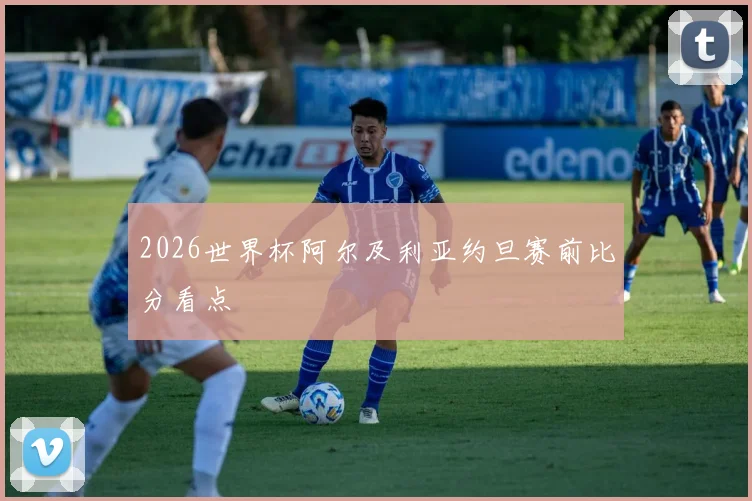 2026世界杯阿尔及利亚约旦赛前比分看点