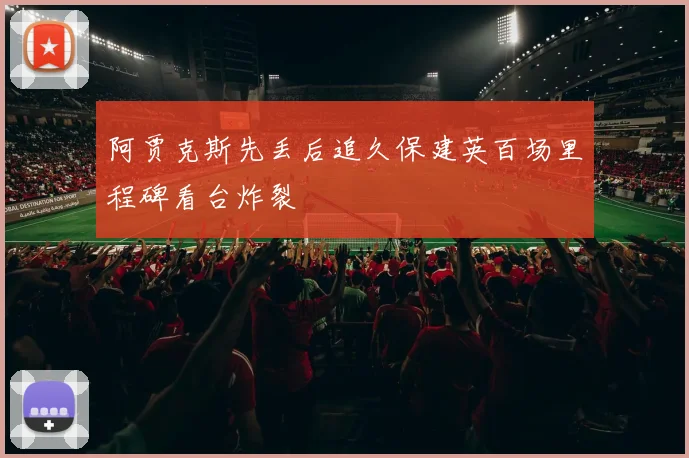 阿贾克斯先丢后追久保建英百场里程碑看台炸裂