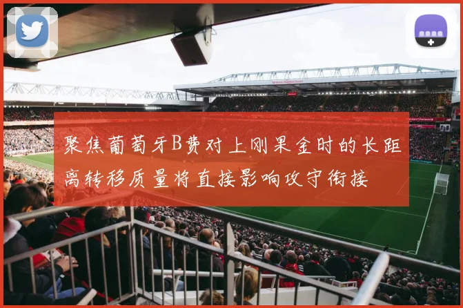 聚焦葡萄牙B费对上刚果金时的长距离转移质量将直接影响攻守衔接