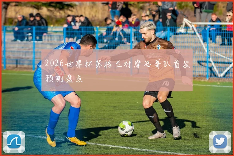 2026世界杯苏格兰对摩洛哥队首发预测盘点