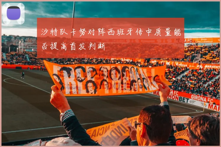 沙特队卡努对阵西班牙传中质量能否提高首发判断