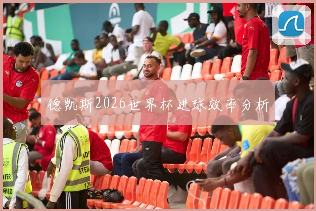 德凯斯2026世界杯进球效率分析