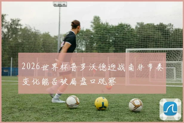2026世界杯普罗沃德迎战南非节奏变化能否破局盘口观察