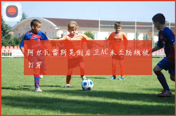 阿尔瓦雷斯晃倒后卫AC米兰防线被打穿