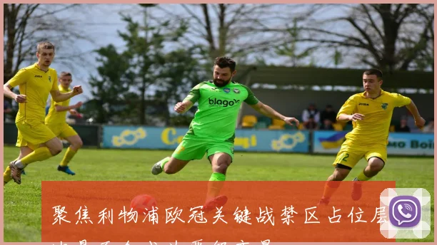 聚焦利物浦欧冠关键战禁区占位层次是否会成为晋级变量
