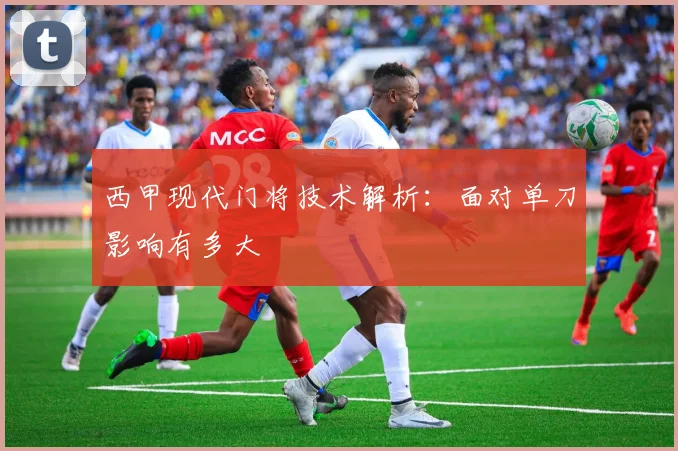 西甲现代门将技术解析：面对单刀影响有多大