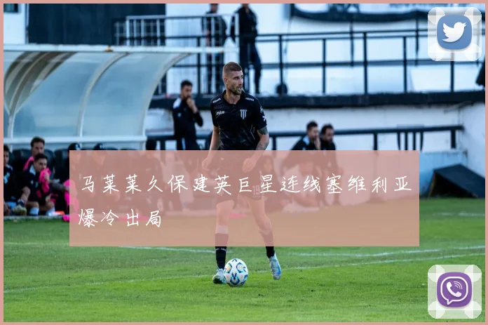 马莱莱久保建英巨星连线塞维利亚爆冷出局
