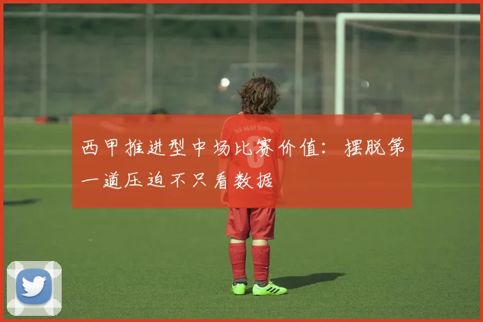 西甲推进型中场比赛价值：摆脱第一道压迫不只看数据