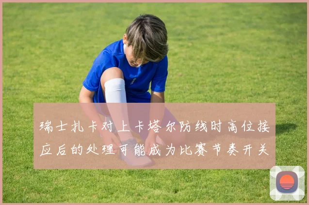 瑞士扎卡对上卡塔尔防线时高位接应后的处理可能成为比赛节奏开关