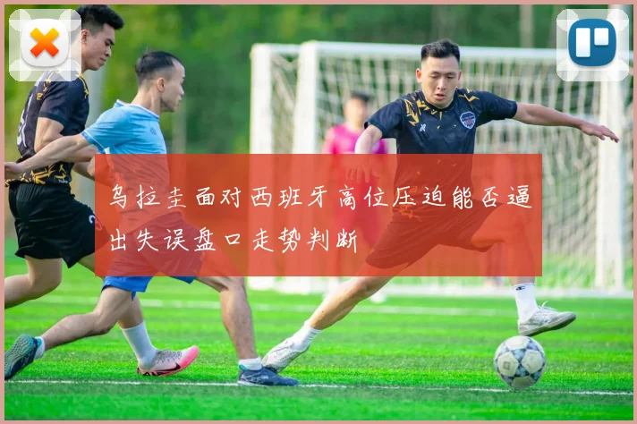 乌拉圭面对西班牙高位压迫能否逼出失误盘口走势判断