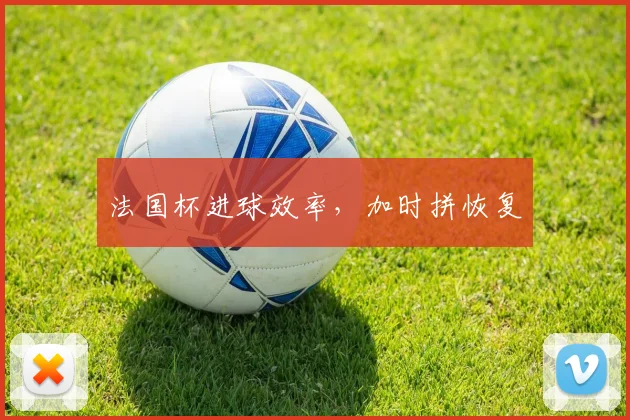 法国杯进球效率,加时拼恢复