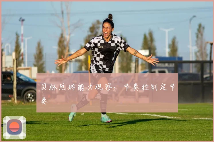 贝林厄姆能力观察，节奏控制定节奏