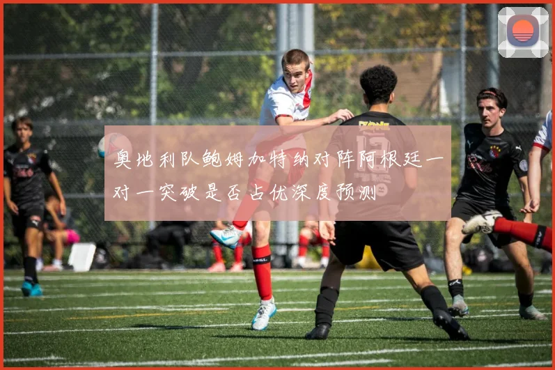 奥地利队鲍姆加特纳对阵阿根廷一对一突破是否占优深度预测