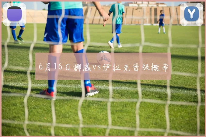 6月16日挪威vs伊拉克晋级概率