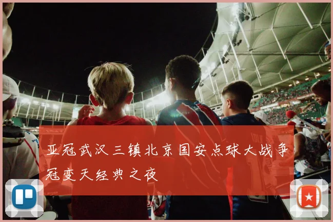 亚冠武汉三镇北京国安点球大战争冠变天经典之夜